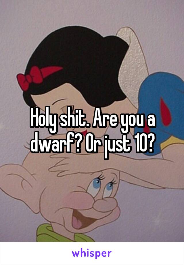 Holy shit. Are you a dwarf? Or just 10?