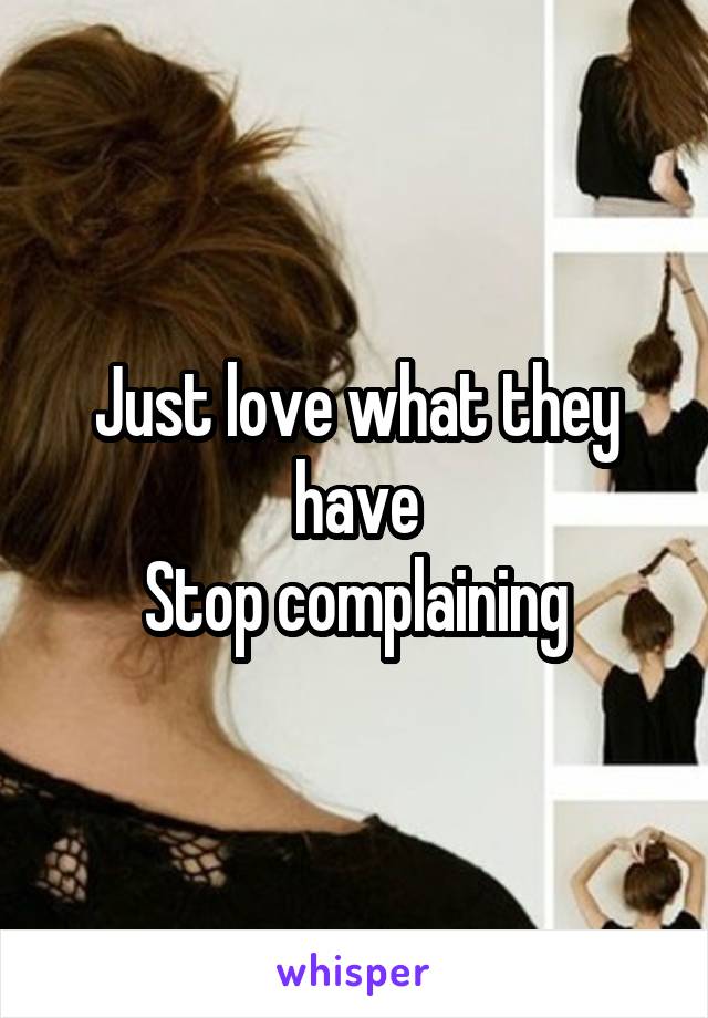Just love what they have
Stop complaining