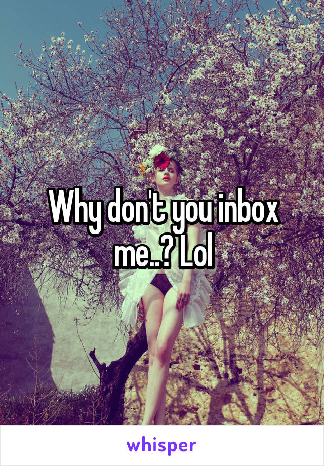 Why don't you inbox me..? Lol