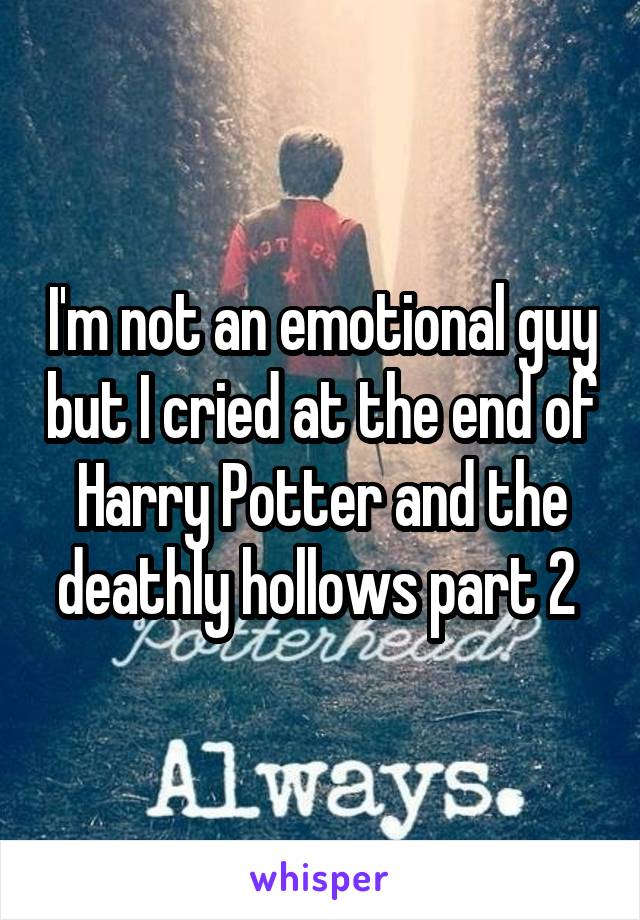 I'm not an emotional guy but I cried at the end of Harry Potter and the deathly hollows part 2 