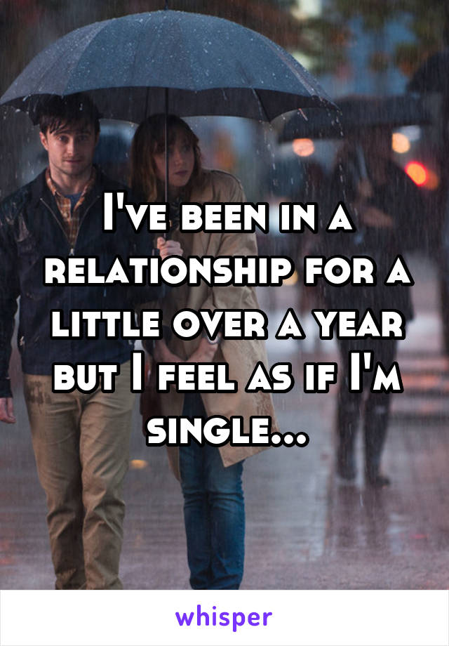 I've been in a relationship for a little over a year but I feel as if I'm single...