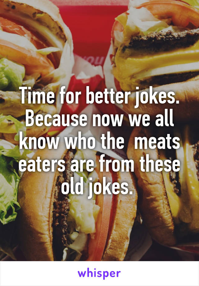 Time for better jokes. Because now we all know who the  meats eaters are from these old jokes. 