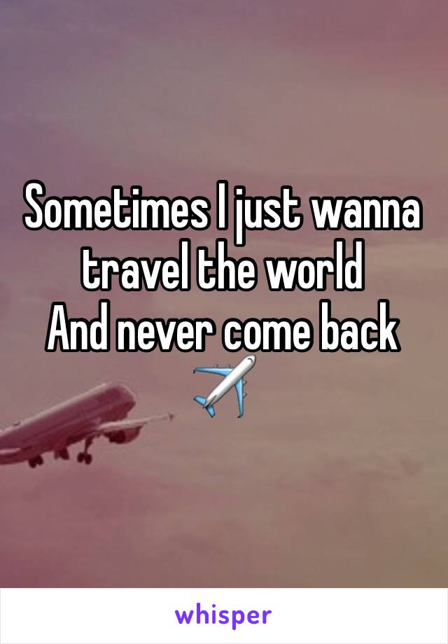 Sometimes I just wanna travel the world 
And never come back ✈️
