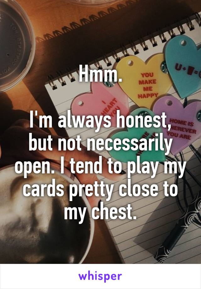 Hmm.

I'm always honest, but not necessarily open. I tend to play my cards pretty close to my chest.