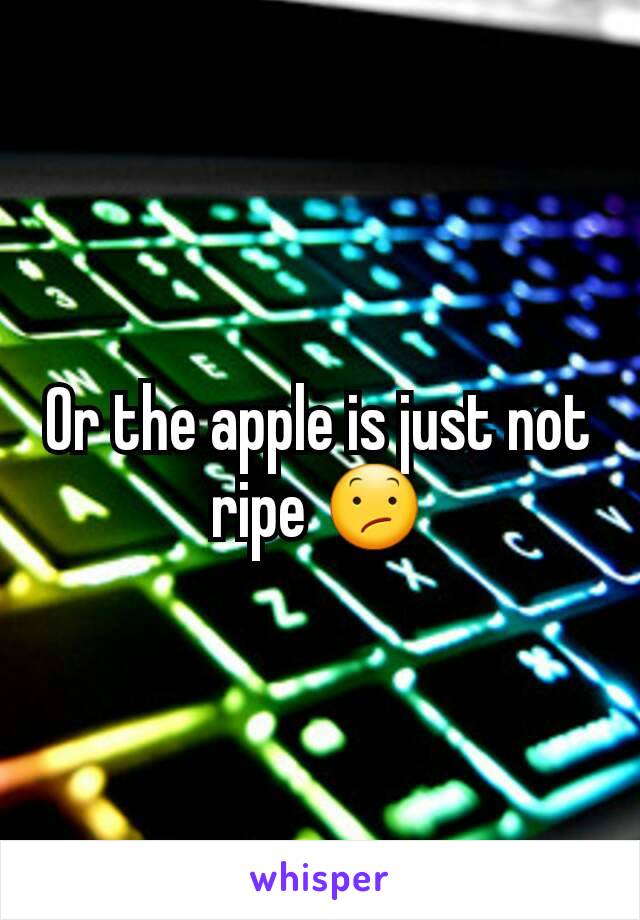 Or the apple is just not ripe 😕