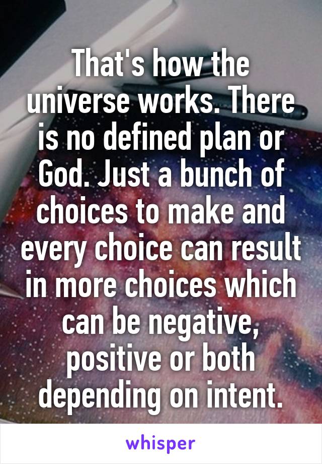 That's how the universe works. There is no defined plan or God. Just a bunch of choices to make and every choice can result in more choices which can be negative, positive or both depending on intent.