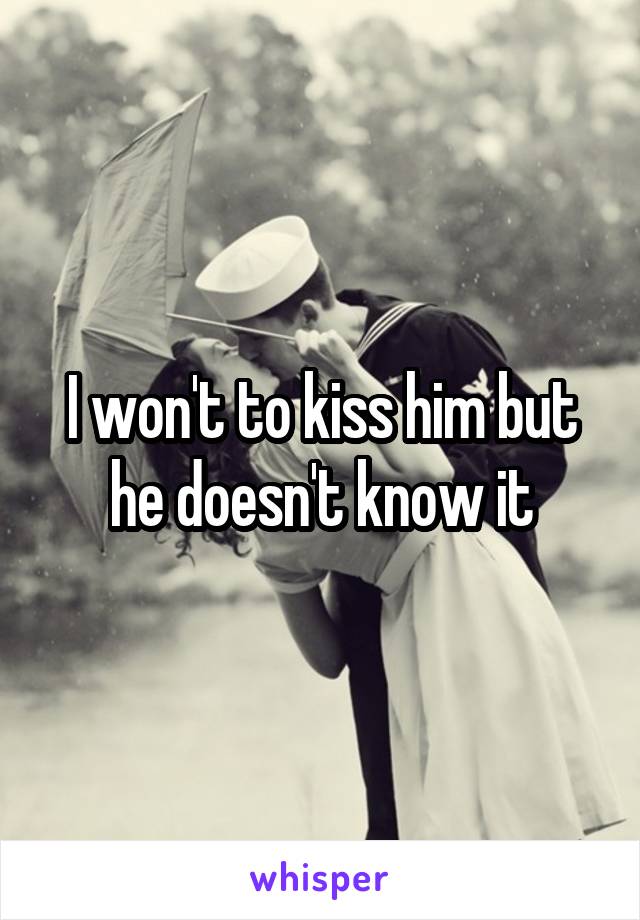 I won't to kiss him but he doesn't know it