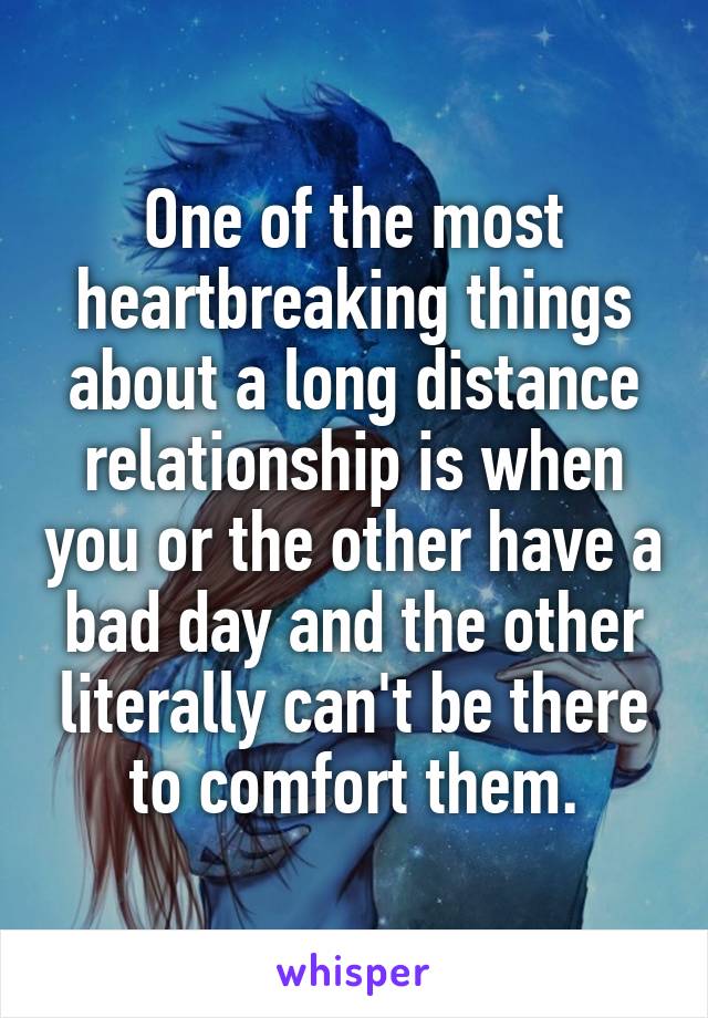 One of the most heartbreaking things about a long distance relationship is when you or the other have a bad day and the other literally can't be there to comfort them.