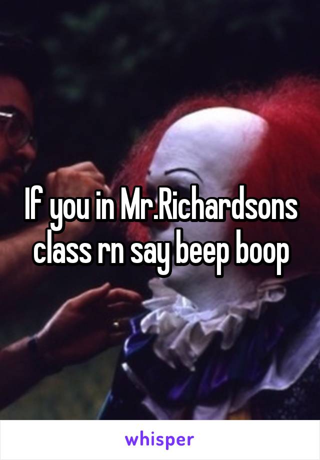 If you in Mr.Richardsons class rn say beep boop
