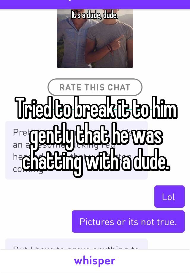 Tried to break it to him gently that he was chatting with a dude.