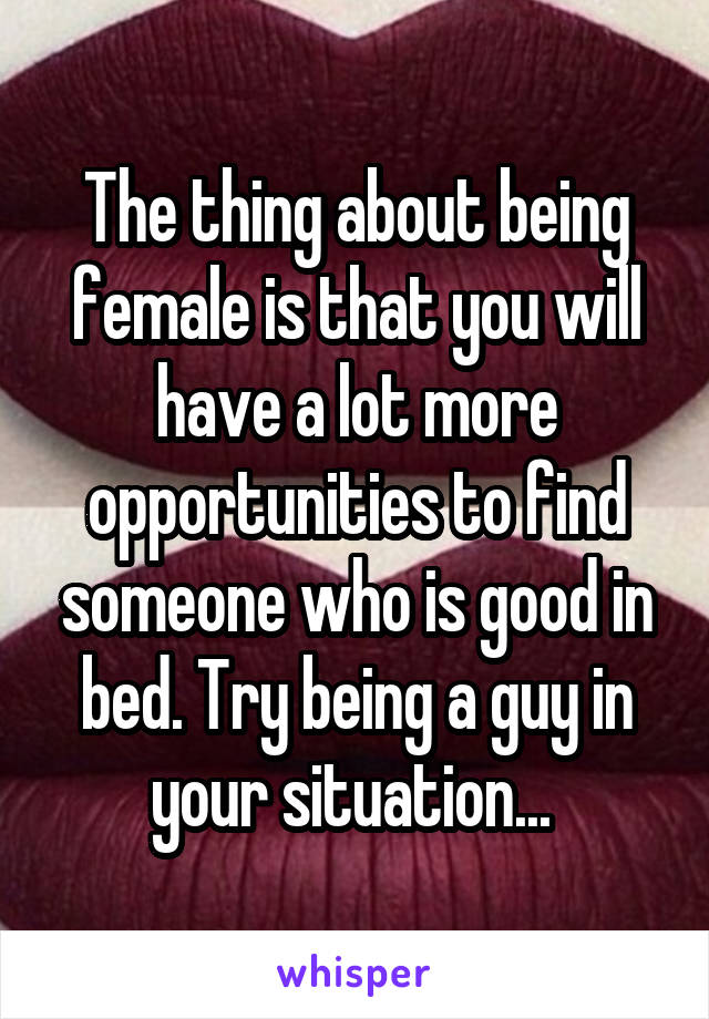 The thing about being female is that you will have a lot more opportunities to find someone who is good in bed. Try being a guy in your situation... 