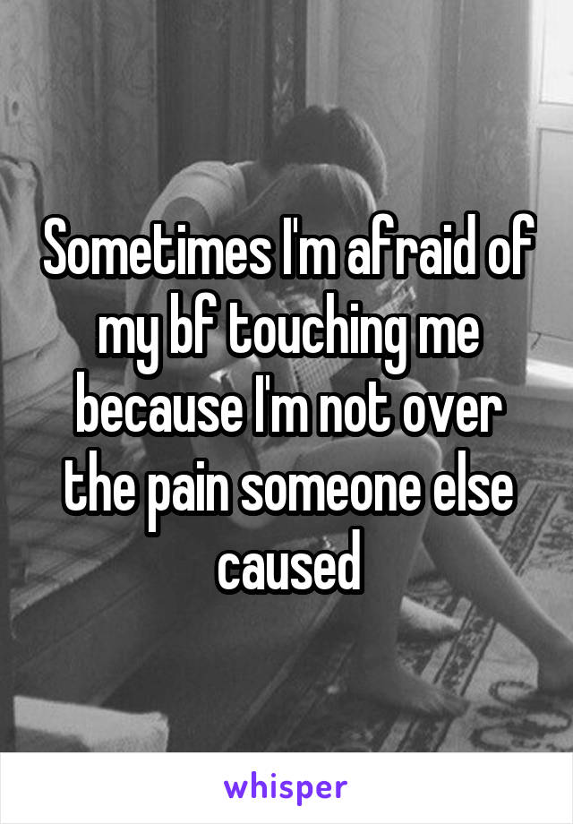 Sometimes I'm afraid of my bf touching me because I'm not over the pain someone else caused