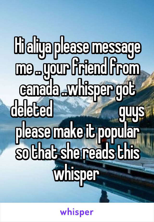 Hi aliya please message me .. your friend from canada ..whisper got deleted                       guys please make it popular so that she reads this whisper 