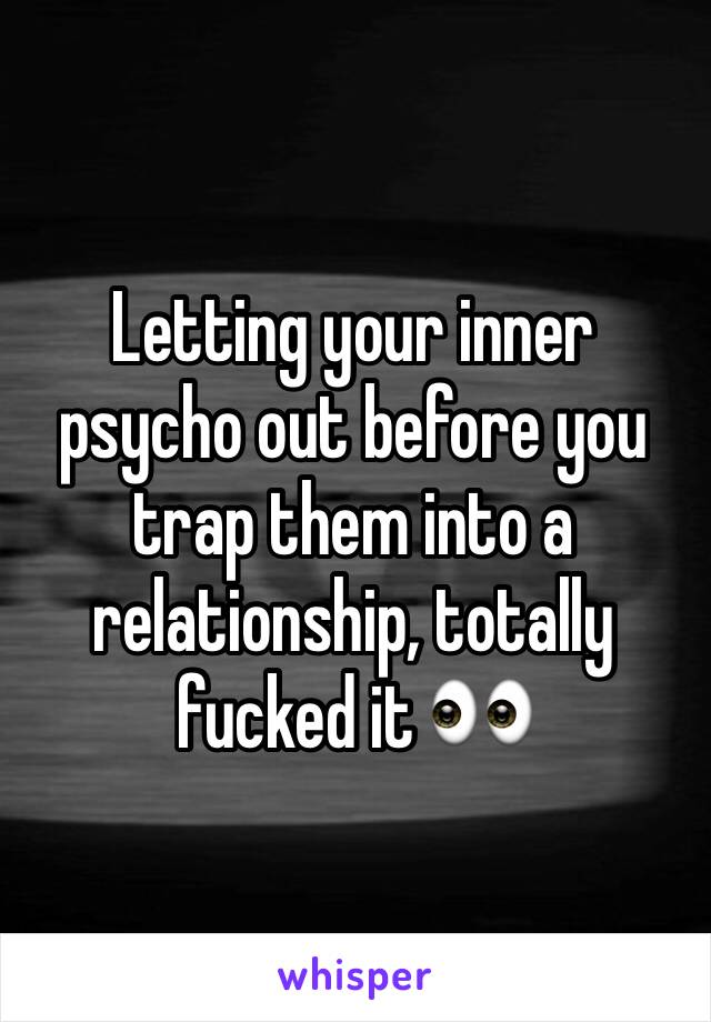 Letting your inner psycho out before you trap them into a relationship, totally fucked it 👀