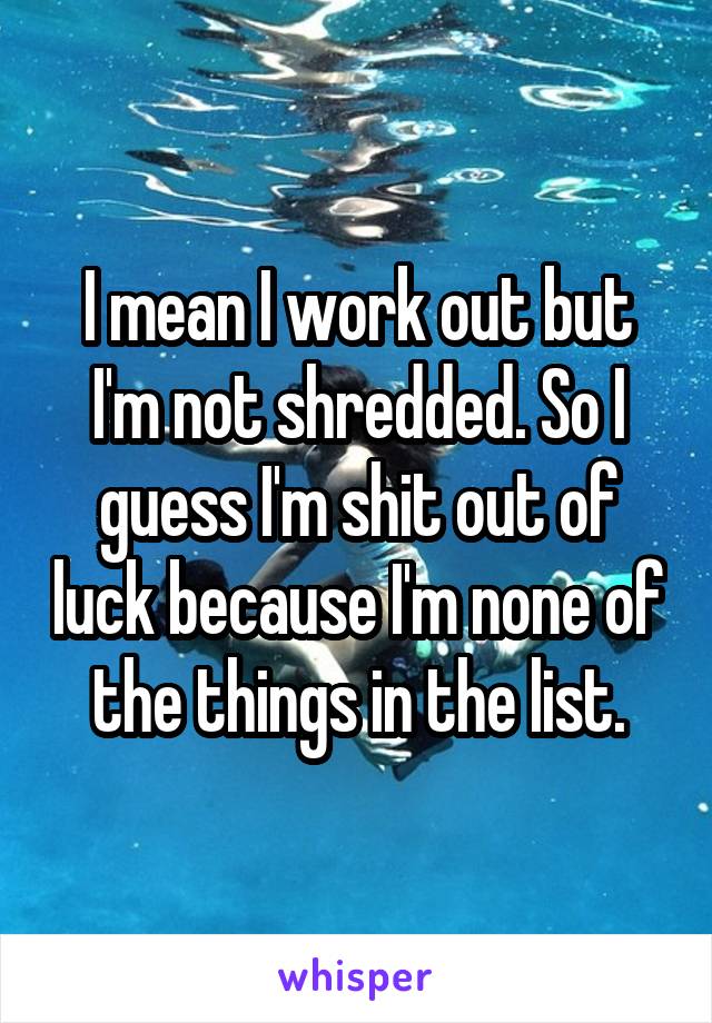 I mean I work out but I'm not shredded. So I guess I'm shit out of luck because I'm none of the things in the list.