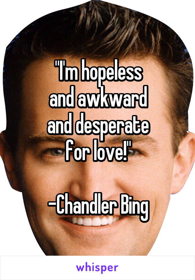 "I'm hopeless
and awkward
and desperate
for love!"

-Chandler Bing