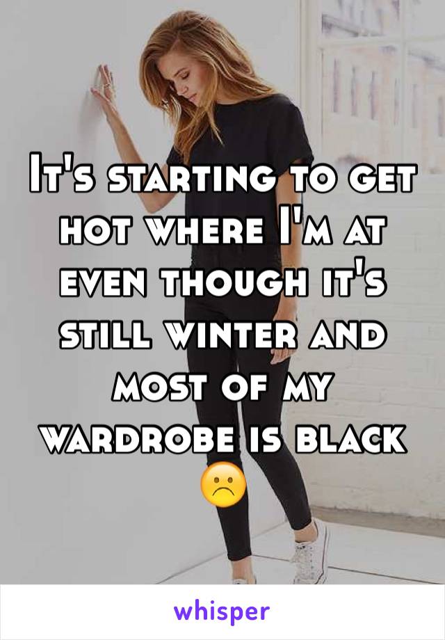 It's starting to get hot where I'm at even though it's still winter and most of my wardrobe is black
☹️