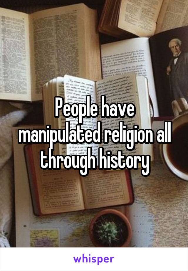 People have manipulated religion all through history