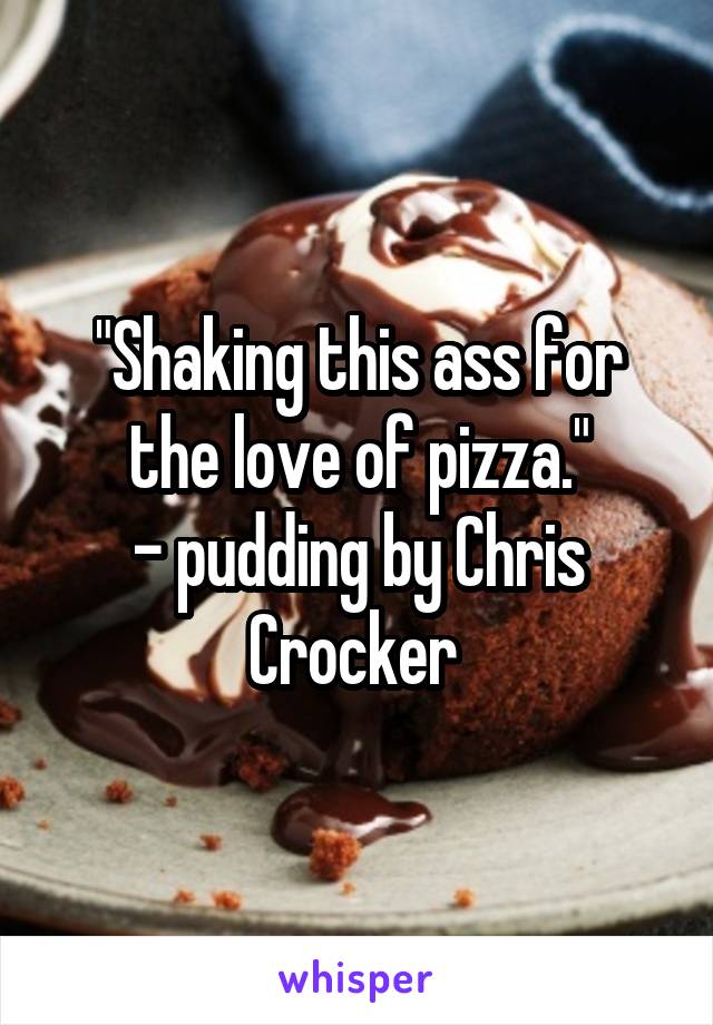 "Shaking this ass for the love of pizza."
- pudding by Chris Crocker 