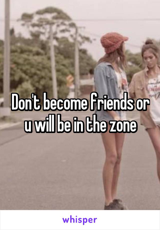 Don't become friends or u will be in the zone