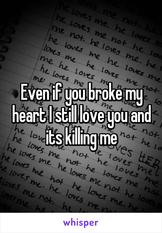 Even if you broke my heart I still love you and its killing me