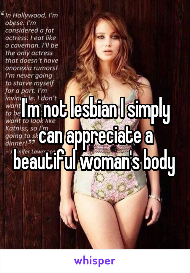 I'm not lesbian I simply can appreciate a beautiful woman's body 