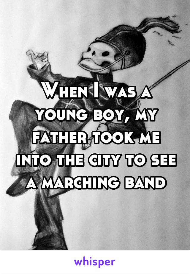 When I was a young boy, my father took me into the city to see a marching band