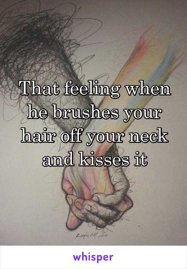 That feeling when he brushes your hair off your neck and kisses it
