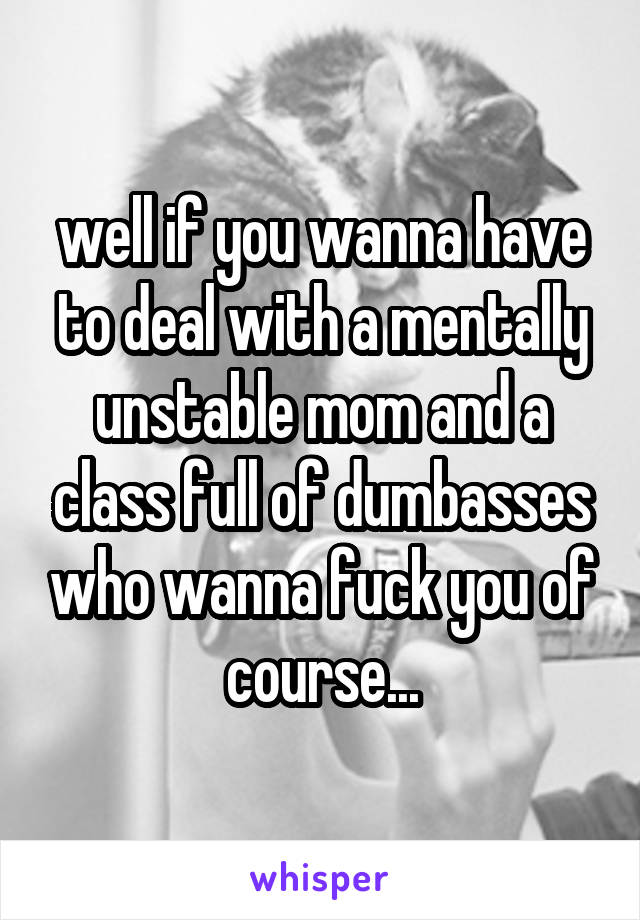 well if you wanna have to deal with a mentally unstable mom and a class full of dumbasses who wanna fuck you of course...