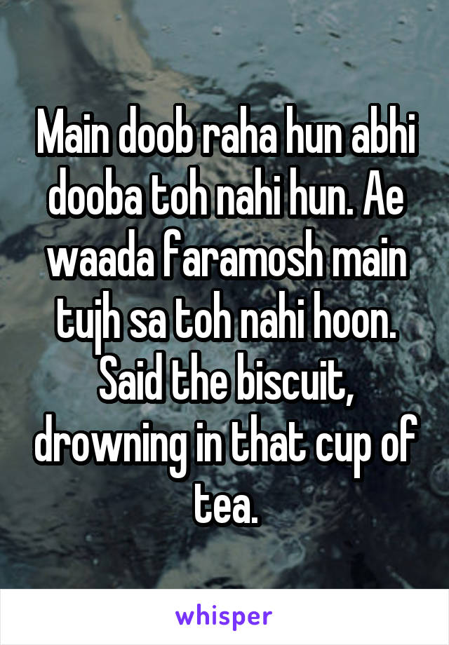 Main doob raha hun abhi dooba toh nahi hun. Ae waada faramosh main tujh sa toh nahi hoon.
Said the biscuit, drowning in that cup of tea.