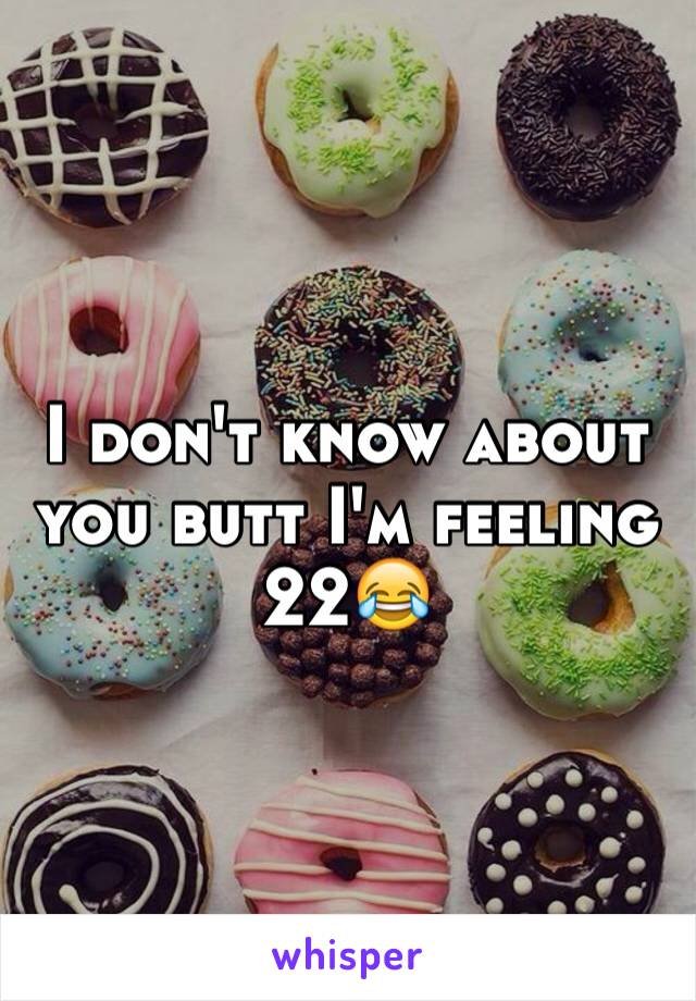 I don't know about you butt I'm feeling 22😂