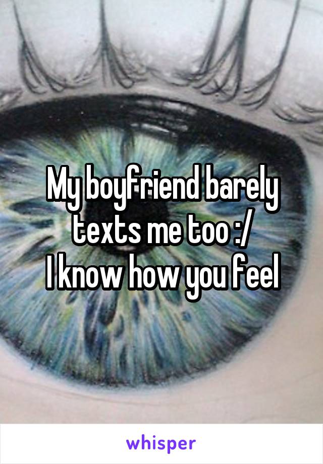 My boyfriend barely texts me too :/
I know how you feel