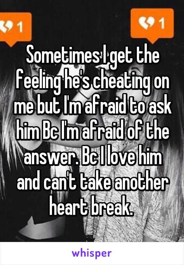 Sometimes I get the feeling he's cheating on me but I'm afraid to ask him Bc I'm afraid of the answer. Bc I love him and can't take another heart break. 