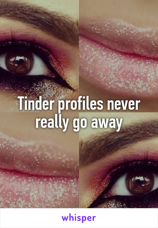 Tinder profiles never really go away