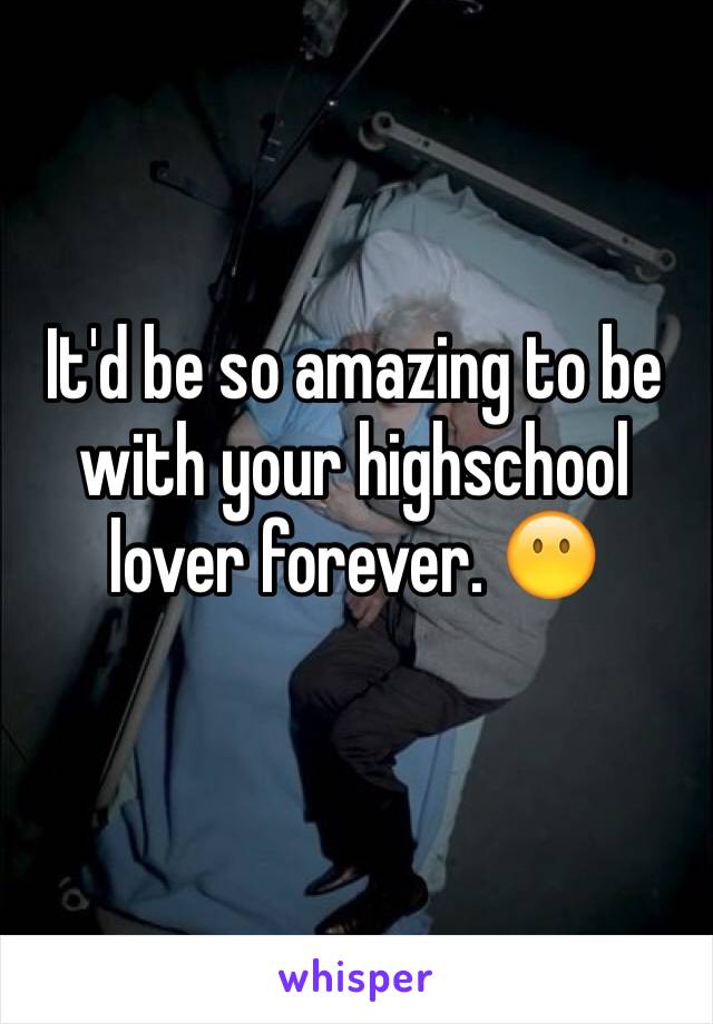 It'd be so amazing to be with your highschool lover forever. 😶 