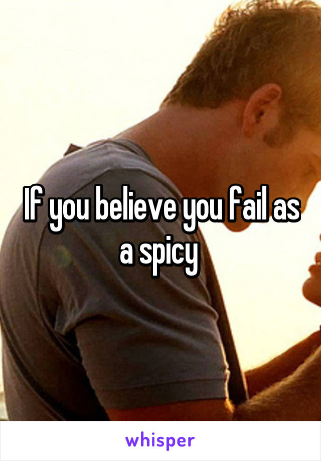 If you believe you fail as a spicy 