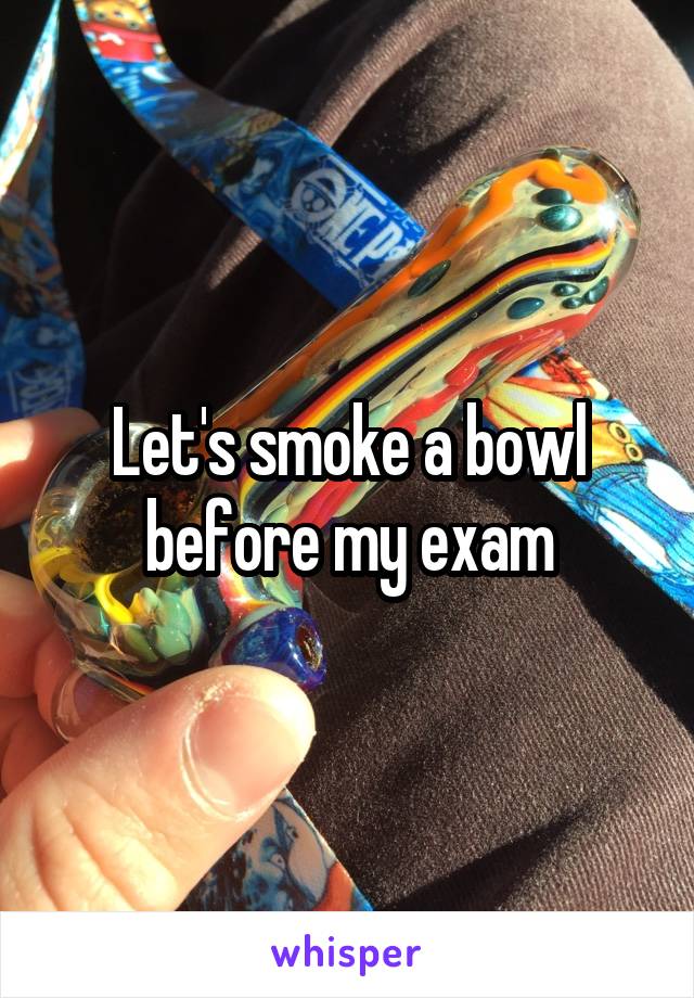 Let's smoke a bowl before my exam