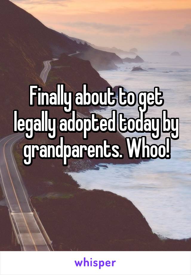 Finally about to get legally adopted today by grandparents. Whoo!
