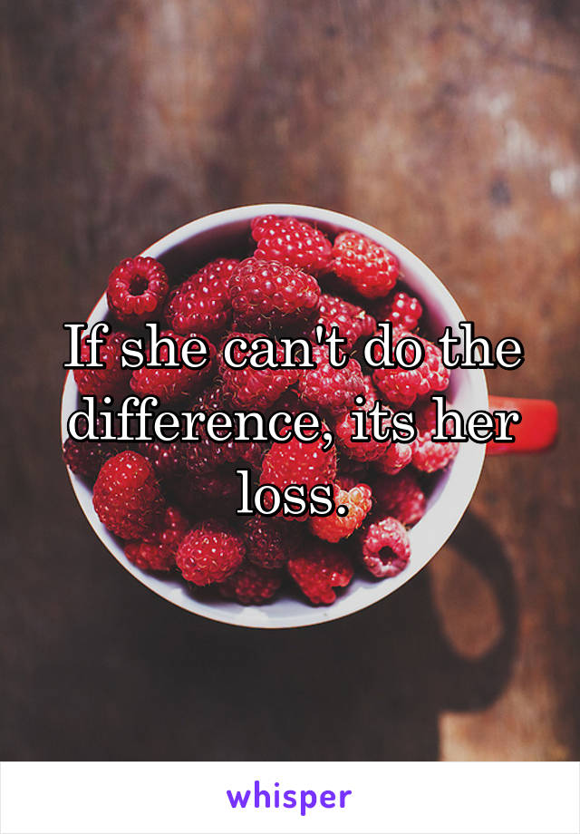 If she can't do the difference, its her loss.