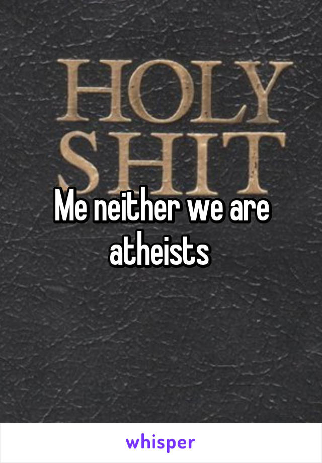Me neither we are atheists 