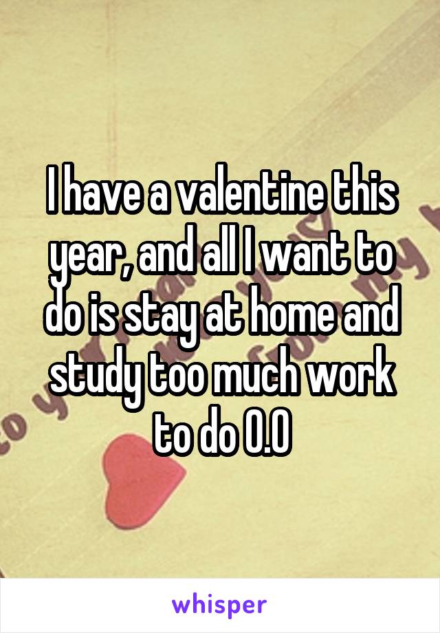 I have a valentine this year, and all I want to do is stay at home and study too much work to do O.O