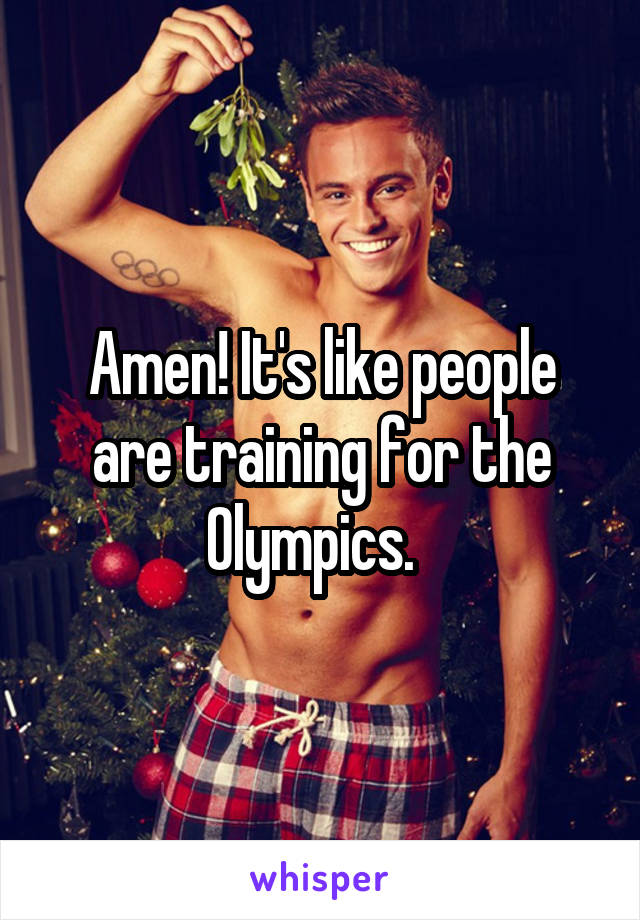 Amen! It's like people are training for the Olympics.  