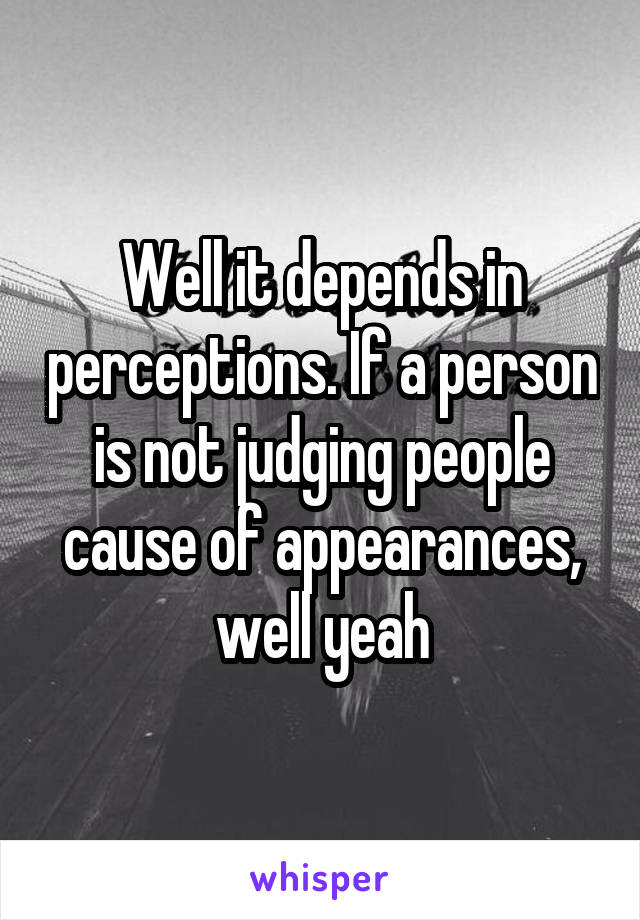 Well it depends in perceptions. If a person is not judging people cause of appearances, well yeah