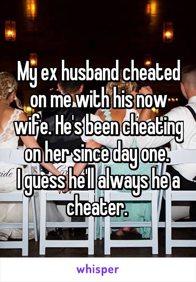 My ex husband cheated on me with his now wife. He's been cheating on her since day one. 
I guess he'll always he a cheater. 