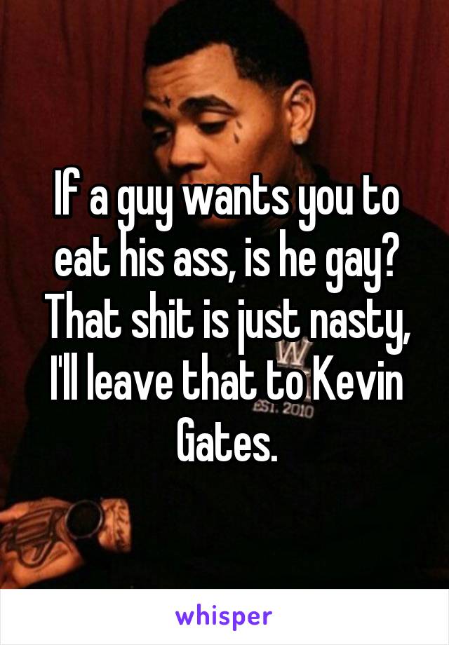 If a guy wants you to eat his ass, is he gay? That shit is just nasty, I'll leave that to Kevin Gates.