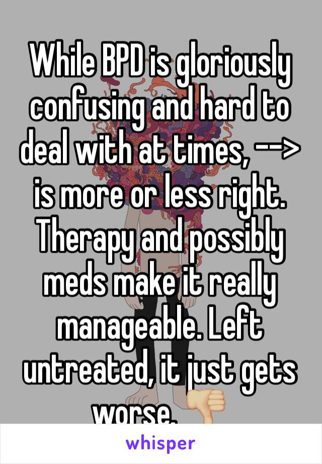 While BPD is gloriously confusing and hard to deal with at times, --> is more or less right. Therapy and possibly meds make it really manageable. Left untreated, it just gets worse. 👎🏼