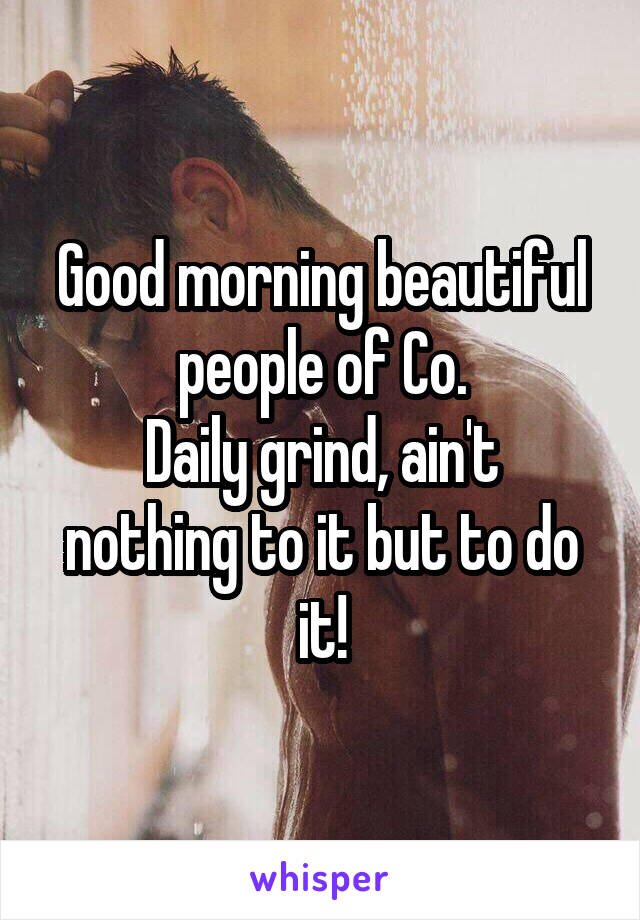 Good morning beautiful people of Co.
Daily grind, ain't nothing to it but to do it!