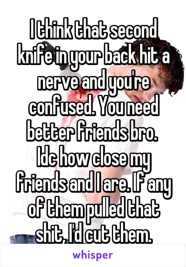 I think that second knife in your back hit a nerve and you're confused. You need better friends bro. 
Idc how close my friends and I are. If any of them pulled that shit, I'd cut them.