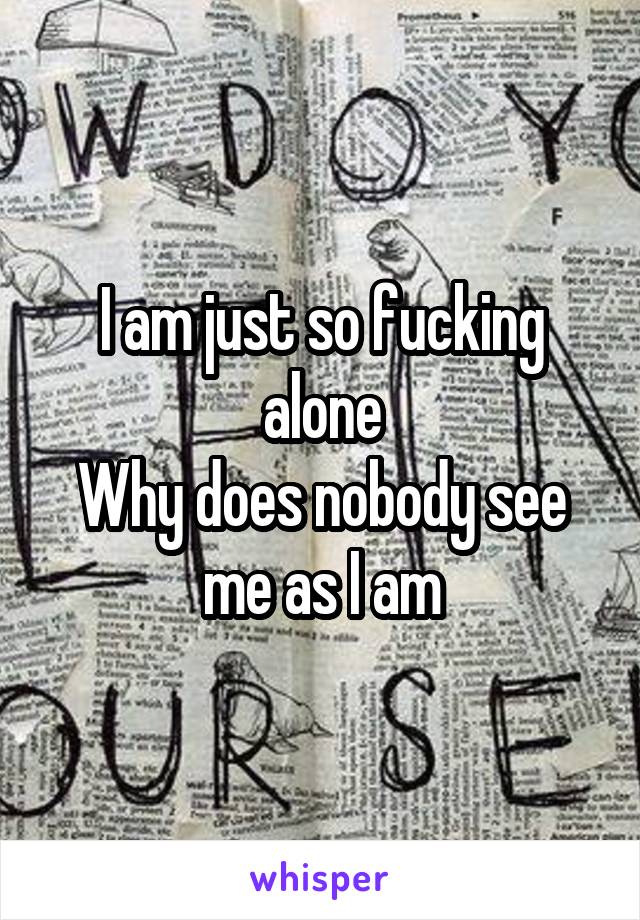 I am just so fucking alone
Why does nobody see me as I am