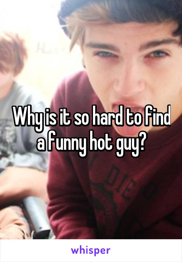 Why is it so hard to find a funny hot guy?